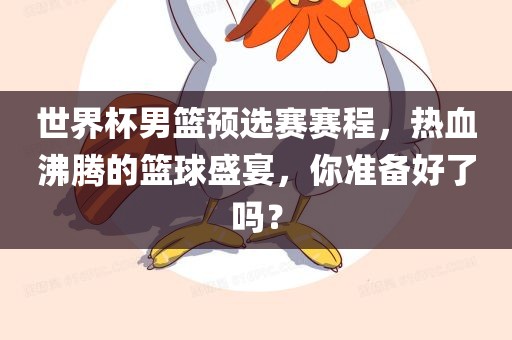 世界杯男篮预选赛赛程，热血沸腾的篮球盛宴，你准备好了吗？眉山市正发家政服务有限公司