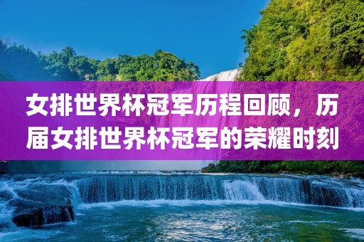 女排世界杯冠军历程回顾，历届女排世界杯冠军的荣耀时刻