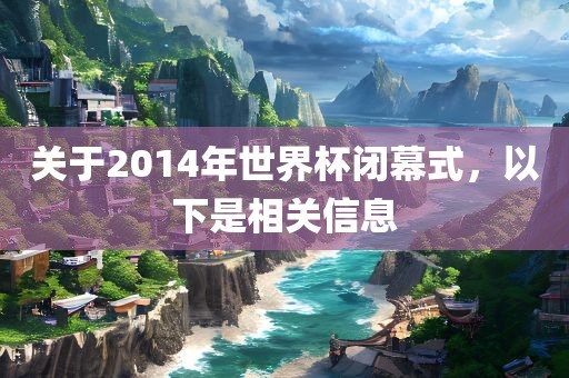 关于2014年世界杯闭幕式，以下是相关信息