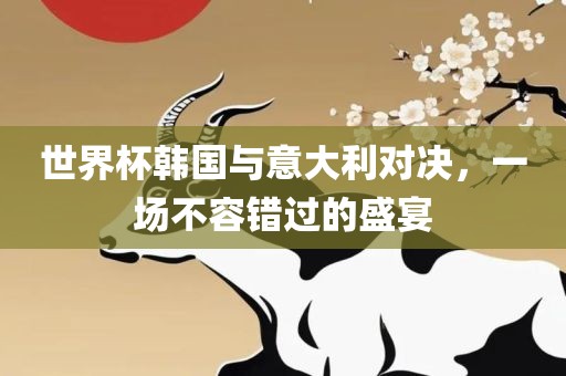 世界杯韩国与意大利对决，一场不容错过的盛宴