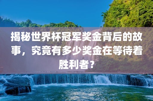 揭秘世界杯冠军奖金背后的故事，究竟有多少奖金在等待着胜利者？