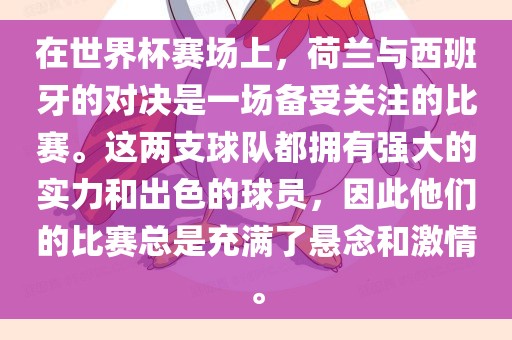 在世界杯赛场上，荷兰与西班牙的对决是一场备受关注的比赛。这两支球队都拥有强大的实力和出色的球员，因此他们的比赛总是充满了悬念和激情。