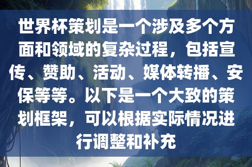 世界杯策划是一个涉及多个方面和领域的复杂过程，包括宣传、赞助、活动、媒体转播、安保等等。以下是一个大致的策划框架，可以根据实际情况进行调整和补充眉山市正发家政服务有限公司