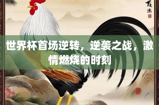 世界杯首场逆转，逆袭之战，激情燃烧的时刻眉山市正发家政服务有限公司
