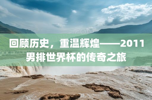 回顾历史，重温辉煌——2011男排世界杯的传奇之旅