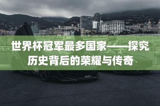 世界杯冠军最多国家—眉山市正发家政服务有限公司—探究历史背后的荣耀与传奇