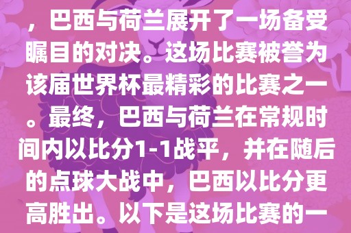 在2014年巴西世界杯半决赛中，巴西与荷兰展开了一场备受瞩目的对决。这场比赛被誉为该届世界杯最精彩的比赛之一。最终，巴西与荷兰在常规时间内以比分1-1战平，并在随后的点球大战中，巴西以比分更高胜出。以下是这场比赛的一些关键事件和细节眉山市正发家政服务有限公司