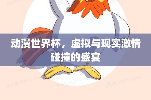 动漫世界杯，虚拟与现实激情碰撞的盛宴眉山市正发家政服务有限公司