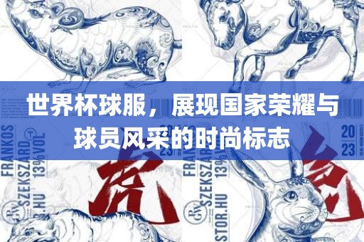 世界杯球服，展现国家荣耀与球员风采的时尚标志