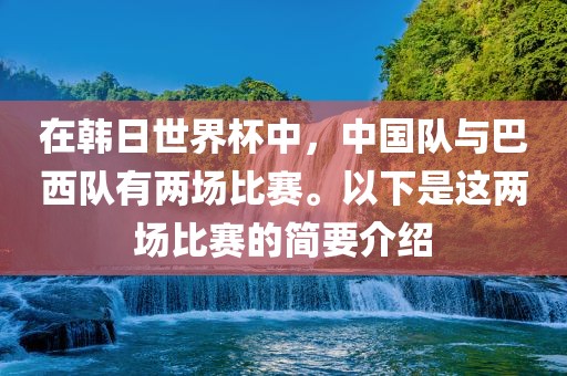 在韩日世界杯中，中国队与巴西队有两场比赛。以下是这两场比赛的简要介绍眉山市正发家政服务有限公司