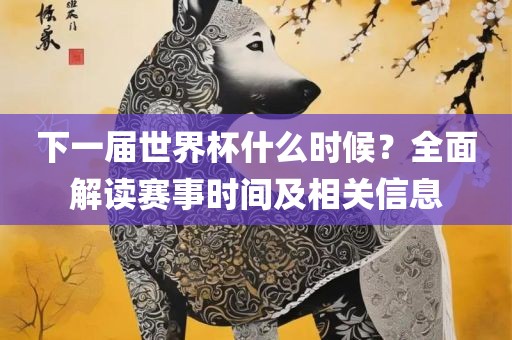 下一届世界杯什么时候？全面解读赛事时间及相关信息眉山市正发家政服务有限公司