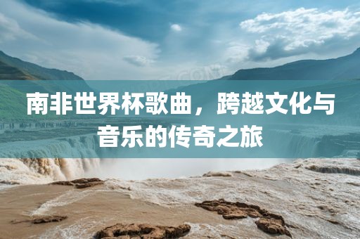南非世界杯歌曲，跨越文化与音乐的传奇之旅