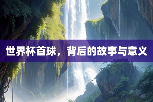 世界杯首球，背后的故事与意义眉山市正发家政服务有限公司