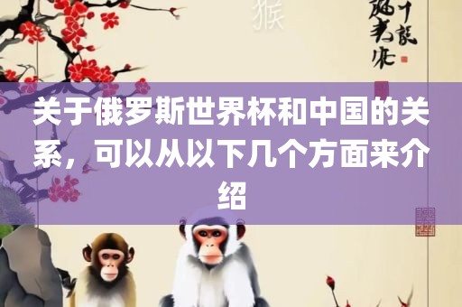 关于俄罗斯世界杯和中国的关系，可以从以下几个方面来介绍眉山市正发家政服务有限公司