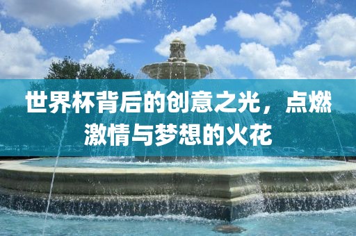 世界杯背后的创意之光，点燃激情与梦想的火花