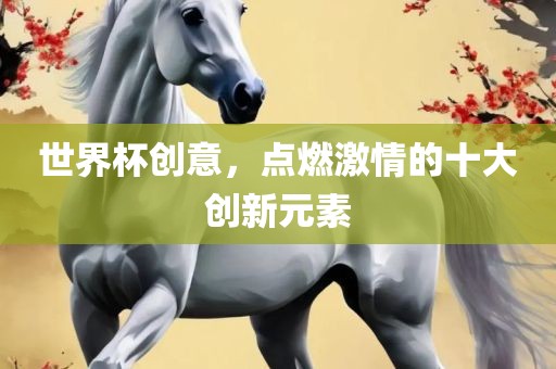 世界杯创意，点燃激情的十大创新元素眉山市正发家政服务有限公司