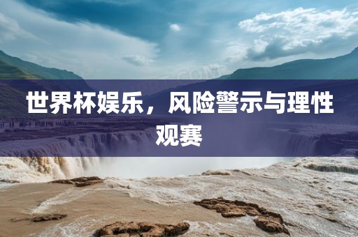 世界杯娱乐，风险警示与理性观赛眉山市正发家政服务有限公司