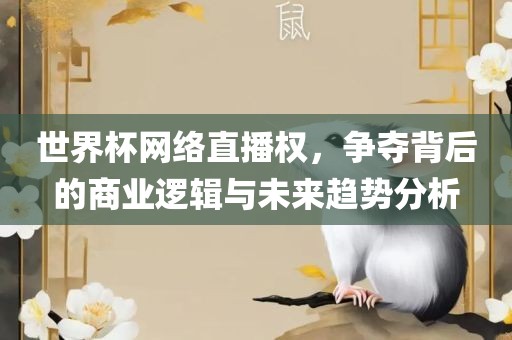 世界杯网眉山市正发家政服务有限公司络直播权，争夺背后的商业逻辑与未来趋势分析
