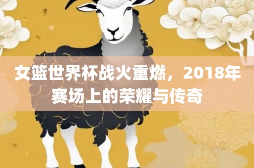 女篮世界杯战火重燃，2018年赛场上的荣耀与传奇
