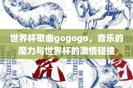 世界杯歌曲gogogo，音乐的魔力与世界杯的激情碰撞