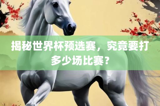 揭秘世界杯预选赛，究竟要打多少场比赛？眉山市正发家政服务有限公司