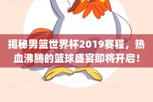 揭秘男篮世界杯2019赛程，热血沸腾的篮球盛宴即将开启！眉山市正发家政服务有限公司