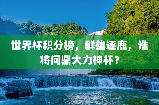 世界杯积分榜，群雄逐鹿，谁将问鼎大力神杯？