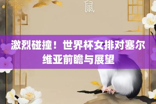 激烈碰撞！世界杯女排对塞尔维亚前瞻与展望眉山市正发家政服务有限公司