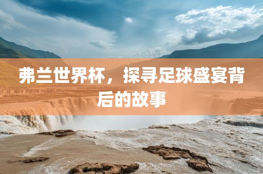 弗兰世界杯，探寻足球盛宴背后的故事眉山市正发家政服务有限公司