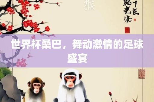 世界杯桑巴，舞动激情的足球盛宴
