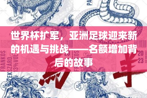 世界杯扩军，亚洲足球迎来新的机遇与挑战——名额增加背后的故事