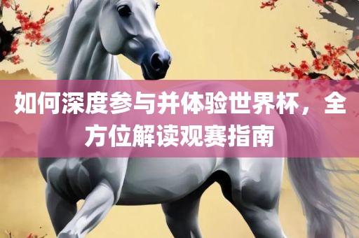 如何深度参与并体验世界杯，全方位解读观赛指南眉山市正发家政服务有限公司