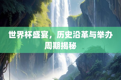 世界杯盛宴，历史沿革与举办周期揭秘