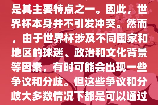 世界杯作为一项全球性的体育赛事，各国之间的交流和合作是其主要特点之一。因此，世界杯本身并不引发冲突。然而，由于世界杯涉及不同国家和地区的球迷、政治和文化背景等因素，有时可能会出现一些争议和分歧。但这些争议和分歧大多数情况下都是可以通过对话和沟通来解决的，并不会导致真正的冲突。