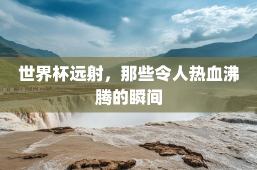 世界杯远射，那些令人热血沸腾的瞬间