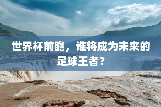 世界杯前瞻，谁将成为未来的足球王者？