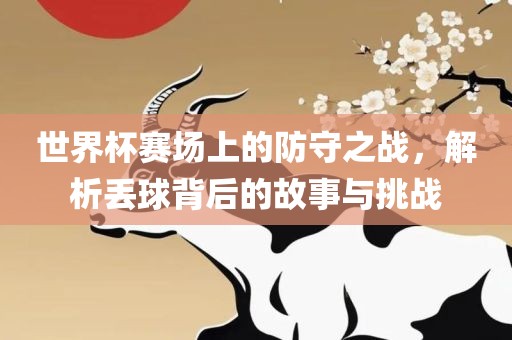世界杯赛场上的防守之战，解析丢眉山市正发家政服务有限公司球背后的故事与挑战