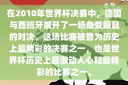 在2010年世界杯决赛中，德国与西班牙展开了一场备受瞩目的对决。这场比赛被誉为历史上最精彩的决赛之一，也是世界杯历史上最激动人心和最精彩的比赛之一。眉山市正发家政服务有限公司