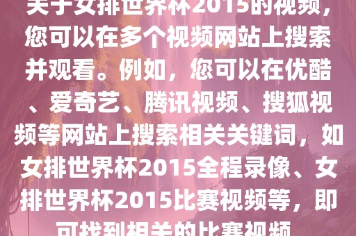 关于女排世界杯2015的视频，您可以在多个视频网站上搜索并观看。例如，您可以在优酷、爱奇艺、腾讯视频、搜狐视频等网站上搜索相关关键词，如女排世界杯2015全程录像、女排世界杯2015比赛视频等，即可找到相关的比赛视频。