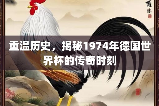 重温历史，揭秘1974年德国世界杯的传奇时刻