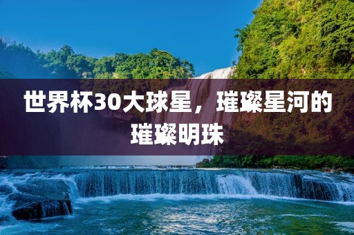 世界杯30大球星，璀璨星河的璀璨明珠