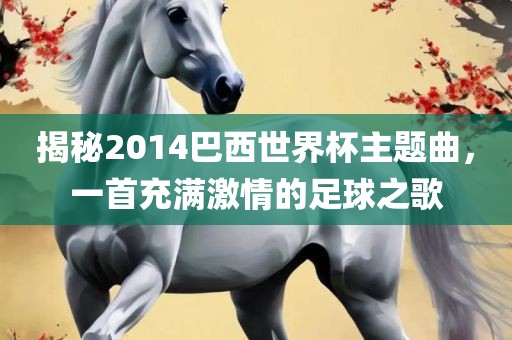 揭秘2014巴西世界杯主题曲，一首充满激情的足球之歌