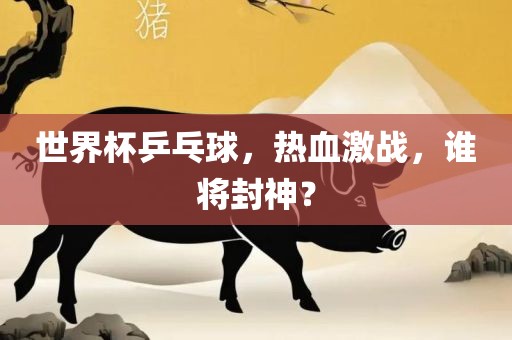 世界杯乒乓球，热血激战，谁将封神？