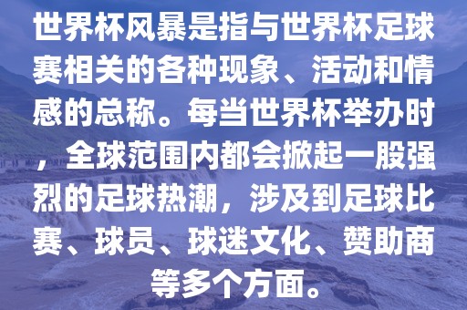 世界杯风暴是指与世界杯足球赛相关的各种现象、活动和情感的总称。每当世界杯举办时，全球范围内都会掀起一股强烈的足球热潮，涉及到足球比赛、球员、球迷文化眉山市正发家政服务有限公司、赞助商等多个方面。