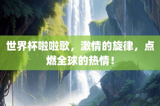世界杯啦啦歌，激情的旋律，点燃全球的热情！眉山市正发家政服务有限公司