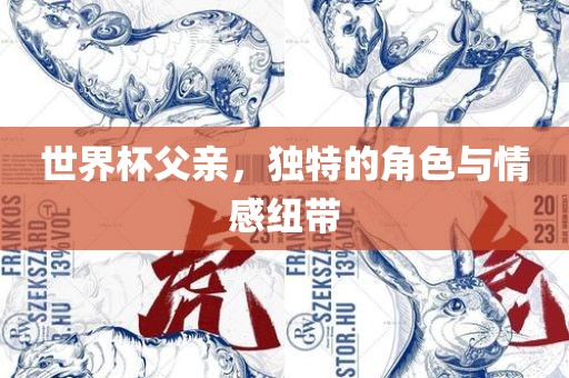 世界杯父亲，独特的角色与情感纽带眉山市正发家政服务有限公司