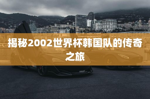 揭秘2002世界杯韩国队的传奇之旅