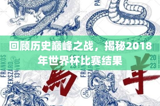 回顾历史巅峰之战，揭秘2018年世界杯比赛结果
