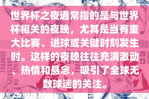 世界杯之夜通常指的是与世界杯相关的夜晚，尤其是当有重大比赛、进球或关键时刻发生时。这样的夜晚往往充满激动、热情和悬念，吸引了全球无数球迷的关注。