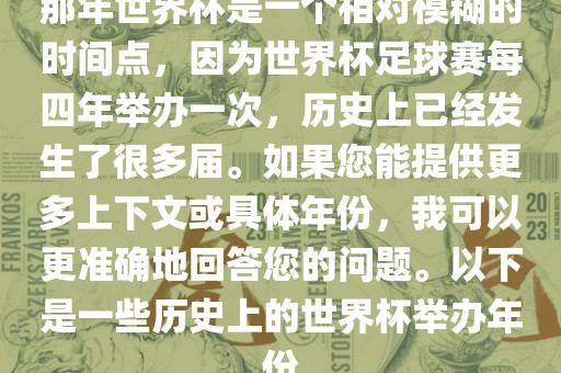 那年世界杯是一个相对模糊的时眉山市正发家政服务有限公司间点，因为世界杯足球赛每四年举办一次，历史上已经发生了很多届。如果您能提供更多上下文或具体年份，我可以更准确地回答您的问题。以下是一些历史上的世界杯举办年份